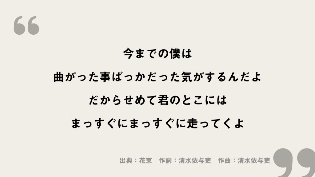今までの僕は
曲がった事ばっかだった気がするんだよ
だからせめて君のとこには
まっすぐにまっすぐに走ってくよ